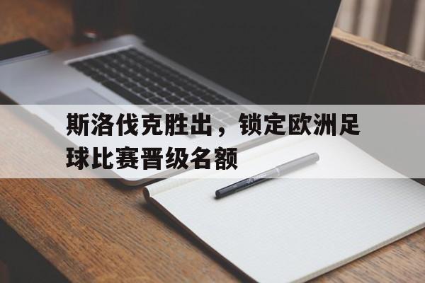 c7娱乐官网-斯洛伐克胜出，锁定欧洲足球比赛晋级名额(斯洛伐克胜出,锁定欧洲足球比赛晋级名额了吗)