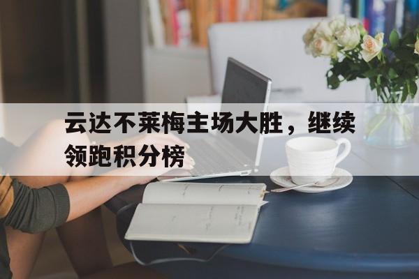关于云达不莱梅主场大胜，继续领跑积分榜的信息