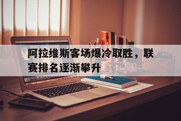 c7娱乐官网-阿拉维斯客场爆冷取胜，联赛排名逐渐攀升(阿拉维斯主力阵容)
