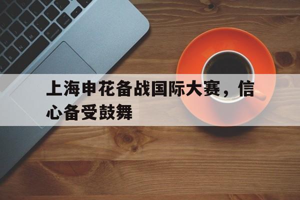 c7c7.app-包含上海申花备战国际大赛，信心备受鼓舞的词条
