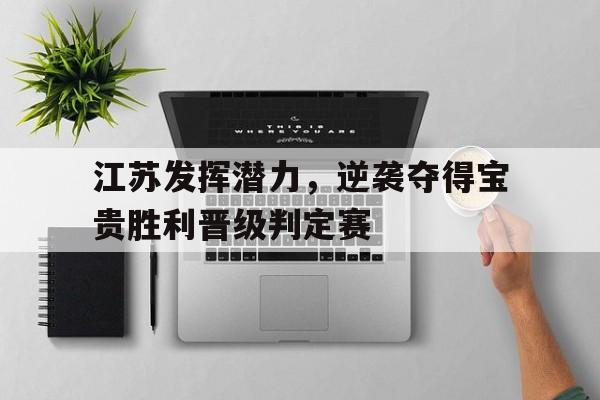 c7娱乐官网-江苏发挥潜力，逆袭夺得宝贵胜利晋级判定赛的简单介绍