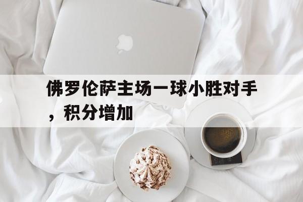 佛罗伦萨主场一球小胜对手，积分增加的简单介绍