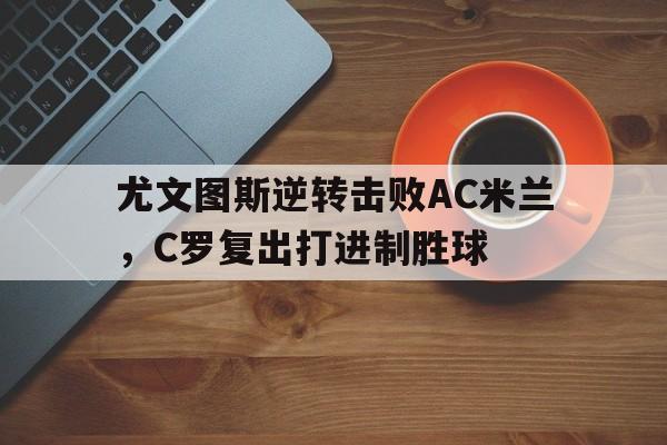 c7c7.app-关于尤文图斯逆转击败AC米兰，C罗复出打进制胜球的信息