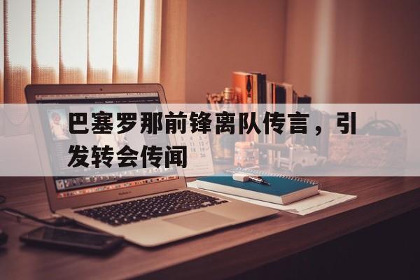 c7娱乐官方网站-巴塞罗那前锋离队传言，引发转会传闻