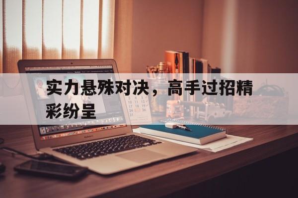 c7娱乐官方网站-实力悬殊对决，高手过招精彩纷呈的简单介绍