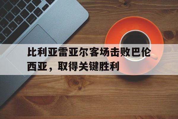 比利亚雷亚尔客场击败巴伦西亚,取得关键胜利 比利亚雷亚尔客场击败巴伦西亚,取得关键胜利