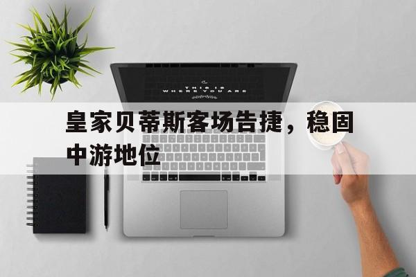 c7娱乐官网-皇家贝蒂斯客场告捷，稳固中游地位的简单介绍